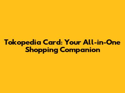 Tokopedia Card: Your All-in-One Shopping Companion