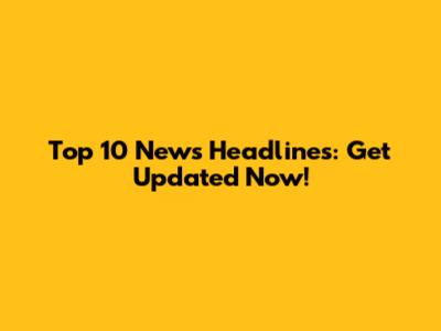 Top 10 News Headlines: Get Updated Now!