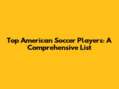 Top American Soccer Players: A Comprehensive List