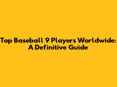 Top Baseball 9 Players Worldwide: A Definitive Guide