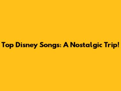 Top Disney Songs: A Nostalgic Trip!