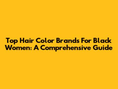 Top Hair Color Brands For Black Women: A Comprehensive Guide