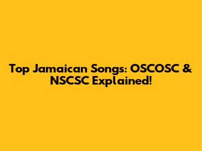 Top Jamaican Songs: OSCOSC & NSCSC Explained!