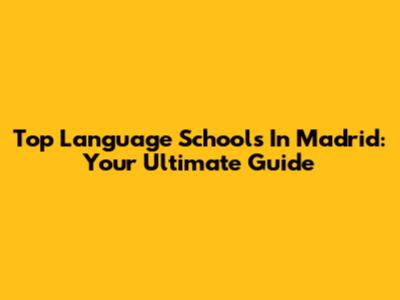 Top Language Schools In Madrid: Your Ultimate Guide