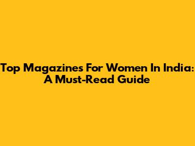 Top Magazines For Women In India: A Must-Read Guide