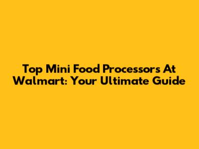 Top Mini Food Processors At Walmart: Your Ultimate Guide