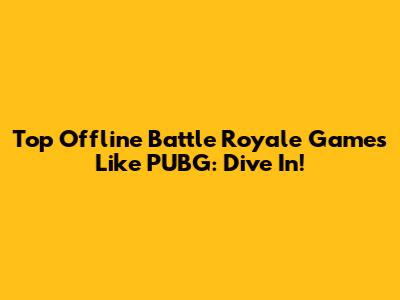 Top Offline Battle Royale Games Like PUBG: Dive In!