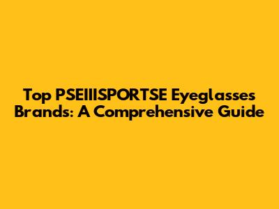 Top PSEIIISPORTSE Eyeglasses Brands: A Comprehensive Guide