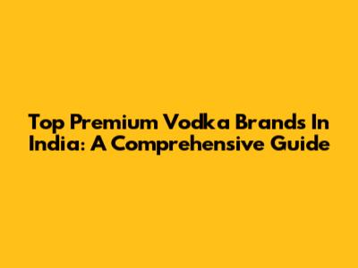 Top Premium Vodka Brands In India: A Comprehensive Guide