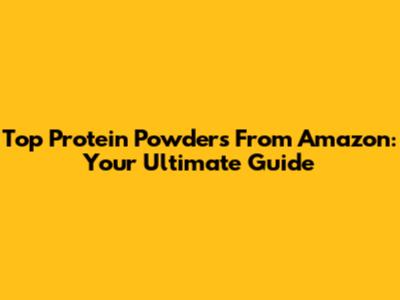 Top Protein Powders From Amazon: Your Ultimate Guide