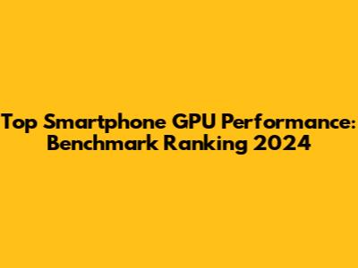 Top Smartphone GPU Performance: Benchmark Ranking 2024