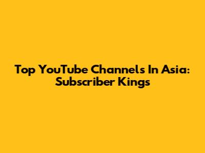 Top YouTube Channels In Asia: Subscriber Kings