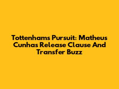 Tottenham's Pursuit: Matheus Cunha's Release Clause And Transfer Buzz