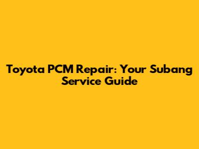 Toyota PCM Repair: Your Subang Service Guide
