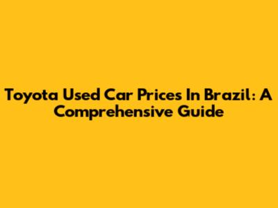 Toyota Used Car Prices In Brazil: A Comprehensive Guide