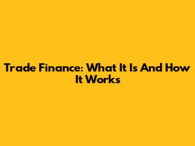 Trade Finance: What It Is And How It Works