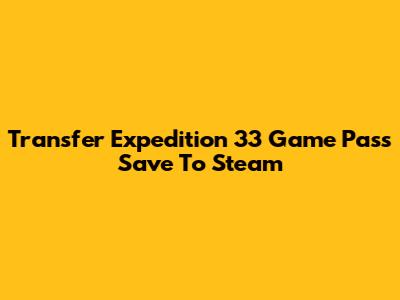 Transfer Expedition 33 Game Pass Save To Steam