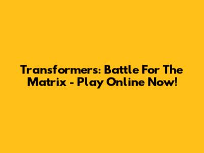 Transformers: Battle For The Matrix - Play Online Now!