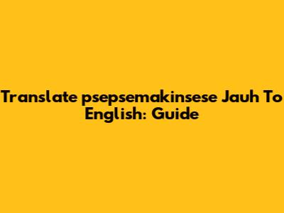 Translate 'psepsemakinsese Jauh' To English: Guide