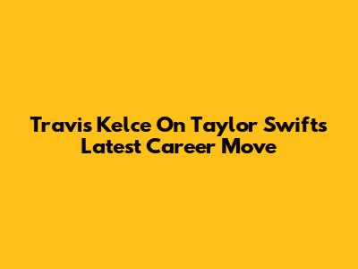 Travis Kelce On Taylor Swift's Latest Career Move