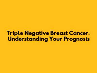 Triple Negative Breast Cancer: Understanding Your Prognosis