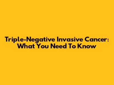 Triple-Negative Invasive Cancer: What You Need To Know