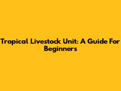 Tropical Livestock Unit: A Guide For Beginners