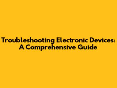 Troubleshooting Electronic Devices: A Comprehensive Guide