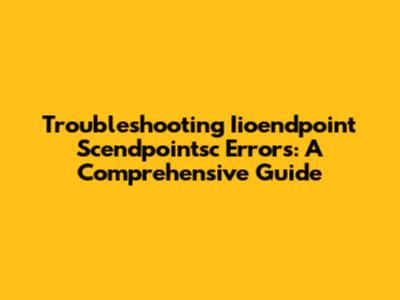 Troubleshooting Iioendpoint Scendpointsc Errors: A Comprehensive Guide