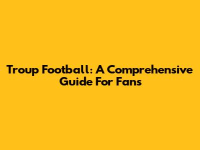 Troup Football: A Comprehensive Guide For Fans