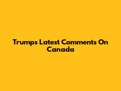 Trump's Latest Comments On Canada