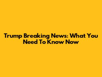Trump Breaking News: What You Need To Know Now