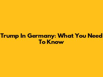 Trump In Germany: What You Need To Know