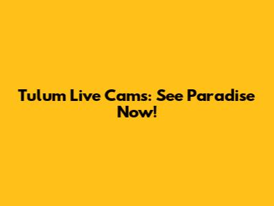 Tulum Live Cams: See Paradise Now!