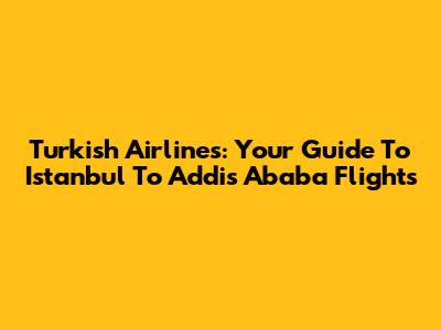 Turkish Airlines: Your Guide To Istanbul To Addis Ababa Flights