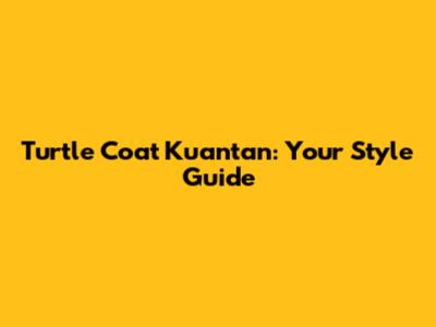 Turtle Coat Kuantan: Your Style Guide