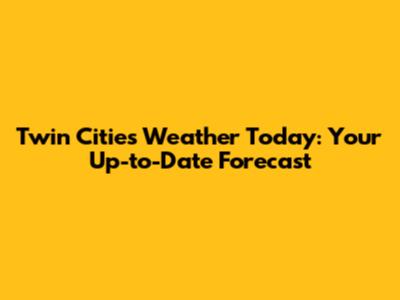 Twin Cities Weather Today: Your Up-to-Date Forecast