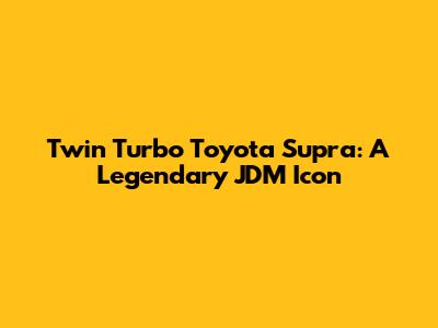 Twin Turbo Toyota Supra: A Legendary JDM Icon