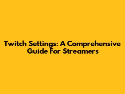 Twitch Settings: A Comprehensive Guide For Streamers