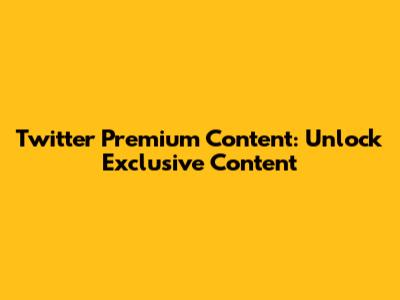 Twitter Premium Content: Unlock Exclusive Content