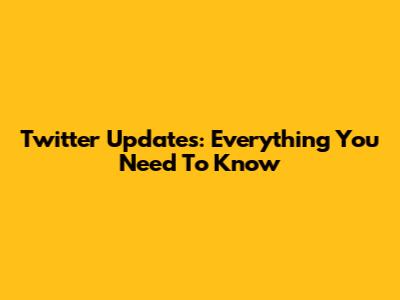 Twitter Updates: Everything You Need To Know