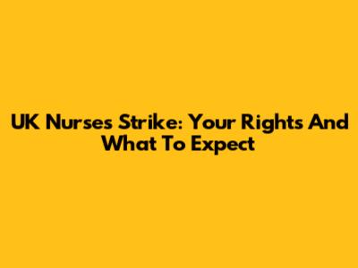 UK Nurses Strike: Your Rights And What To Expect