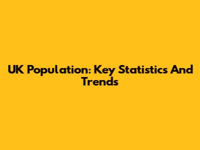 UK Population: Key Statistics And Trends