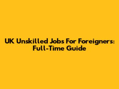 UK Unskilled Jobs For Foreigners: Full-Time Guide