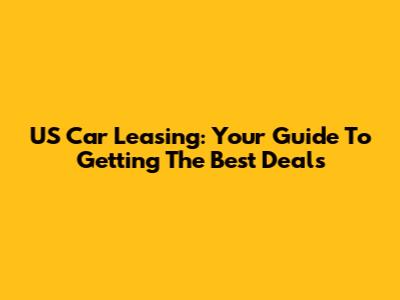 US Car Leasing: Your Guide To Getting The Best Deals