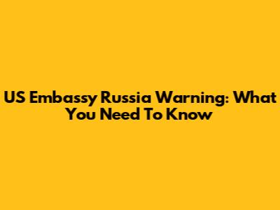 US Embassy Russia Warning: What You Need To Know