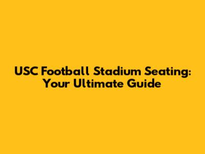USC Football Stadium Seating: Your Ultimate Guide