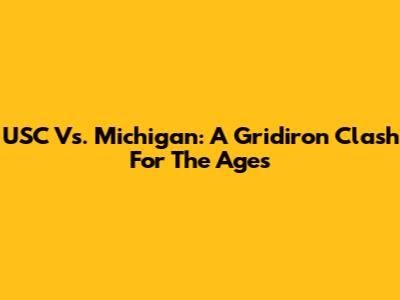 USC Vs. Michigan: A Gridiron Clash For The Ages