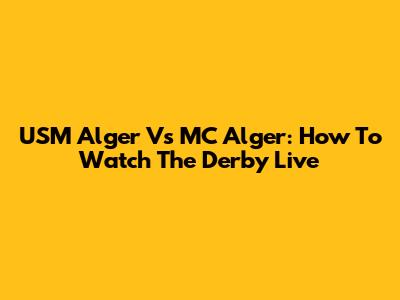 USM Alger Vs MC Alger: How To Watch The Derby Live