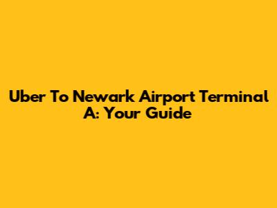 Uber To Newark Airport Terminal A: Your Guide